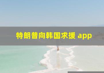 特朗普向韩国求援 app